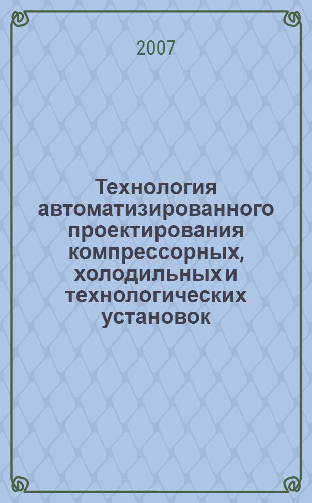 Технология автоматизированного проектирования компрессорных, холодильных и технологических установок : конспект лекций : для студентов по специальностям 150801 "Вакуумная и компрессорная техника физических установок", 140401 "Техника и физика низких температур", 240100 "Химическая технология и биотехнология", 240801 "Машины и аппараты химических производств"