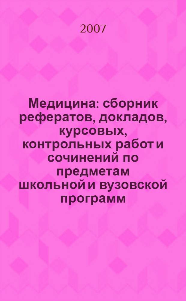 Медицина : сборник рефератов, докладов, курсовых, контрольных работ и сочинений по предметам школьной и вузовской программ