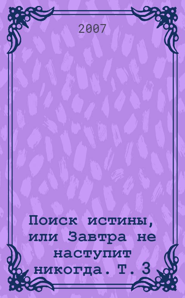 Поиск истины, или Завтра не наступит никогда. Т. 3
