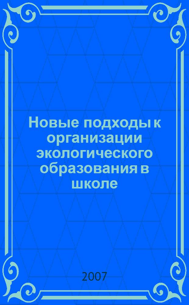 Новые подходы к организации экологического образования в школе : сборник статей