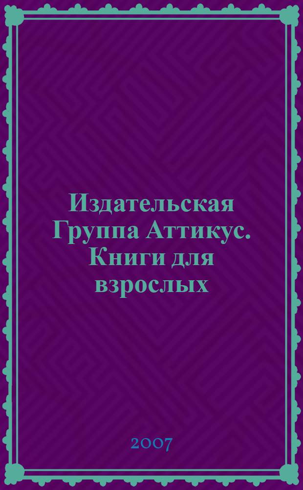 Издательская Группа Аттикус. Книги для взрослых: каталог 2007/2008