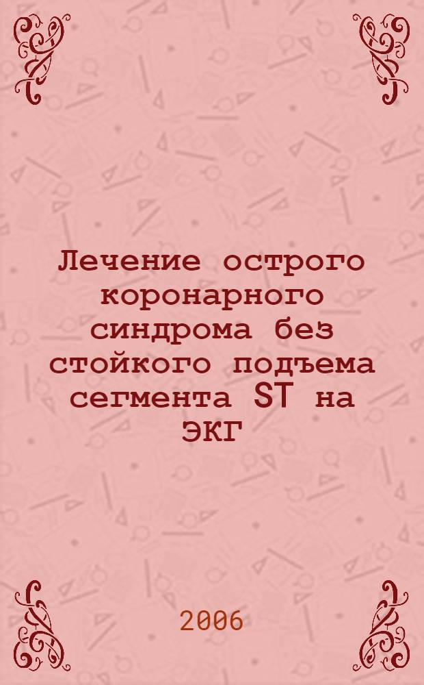 Лечение острого коронарного синдрома без стойкого подъема сегмента ST на ЭКГ : российские рекомендации : разработаны комитетом экспертов Всероссийского научного общества кардиологов