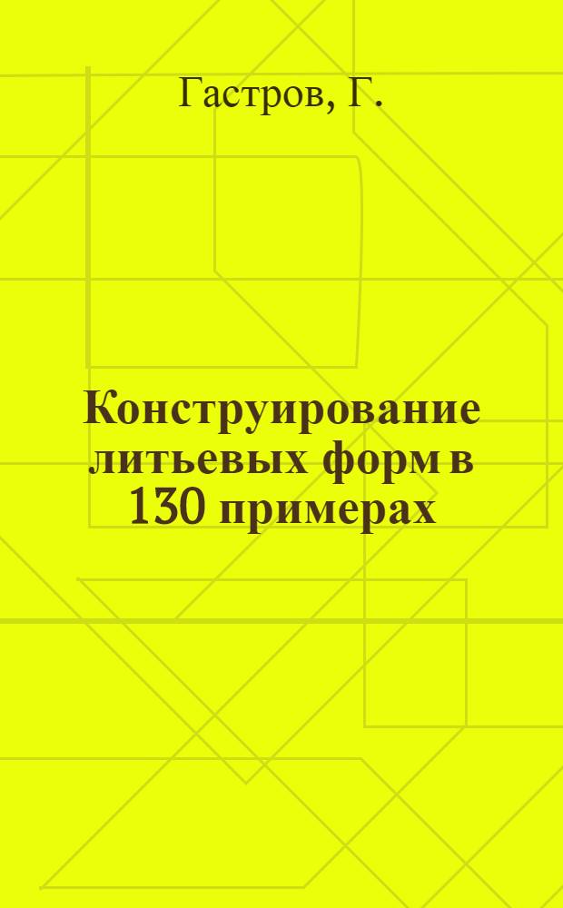 Конструирование литьевых форм в 130 примерах : справочник