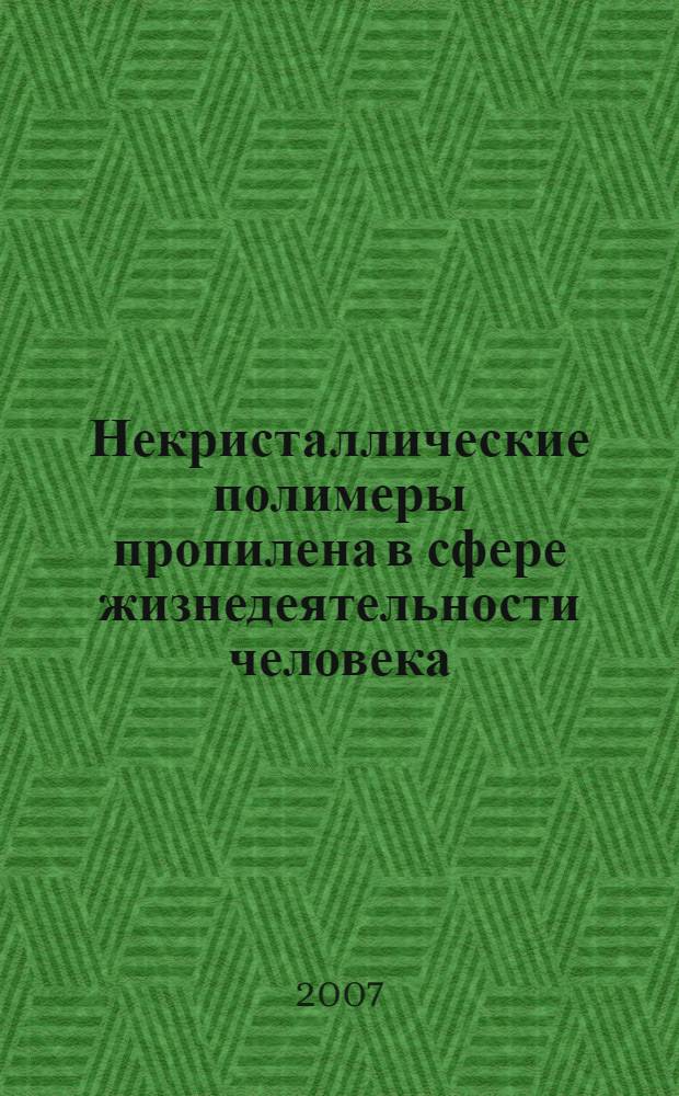 Некристаллические полимеры пропилена в сфере жизнедеятельности человека : монография