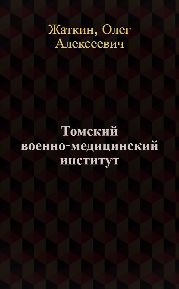 Томский военно-медицинский институт = The Tomsk Military Medical Institute : в единой системе подготовки военно-медицинских кадров
