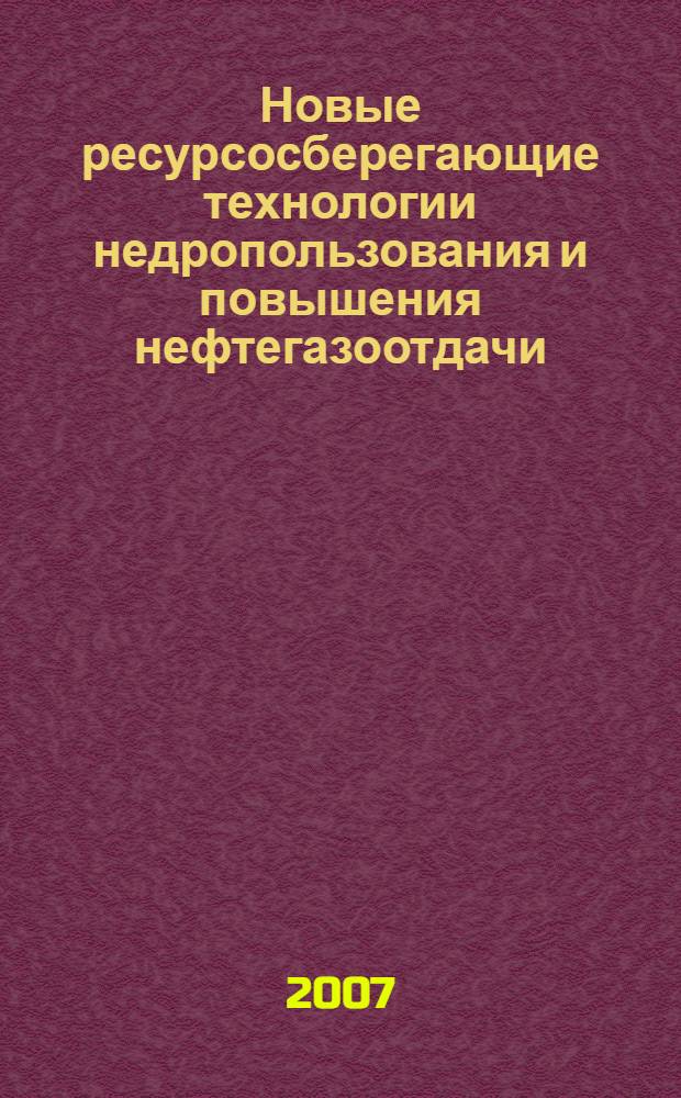 Новые ресурсосберегающие технологии недропользования и повышения нефтегазоотдачи : труды VI Международного технологического симпозиума, 20-22 марта 2007 г.