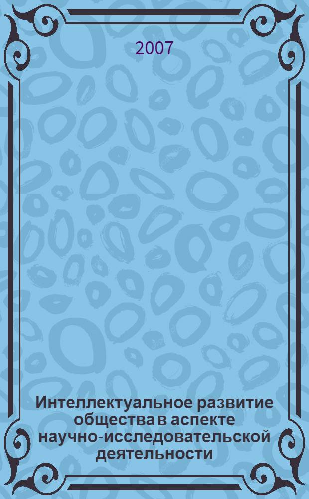 Интеллектуальное развитие общества в аспекте научно-исследовательской деятельности : материалы I Всероссийской научной конференции студентов-исследователей, преподавателей, аспирантов и молодых ученых (29-31 марта 2007 года)