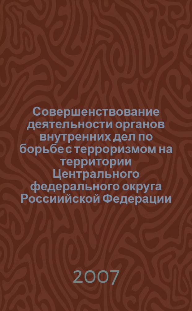 Совершенствование деятельности органов внутренних дел по борьбе с терроризмом на территории Центрального федерального округа Россиийской Федерации : монография