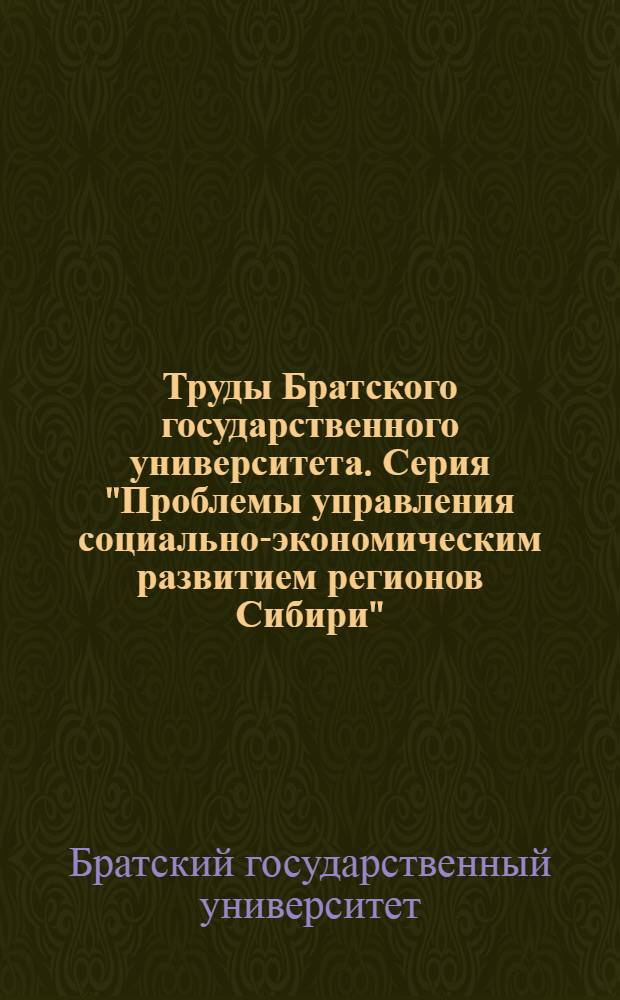 Труды Братского государственного университета. Серия "Проблемы управления социально-экономическим развитием регионов Сибири"