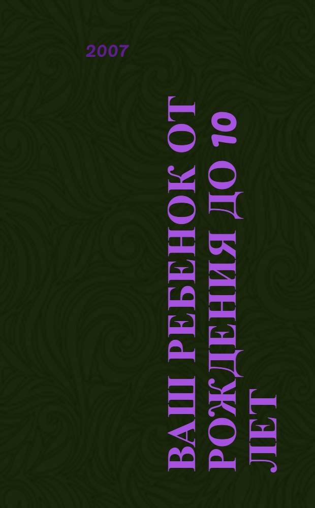 Ваш ребенок от рождения до 10 лет : вся необходимая информация о воспитании малыша : перевод с английского