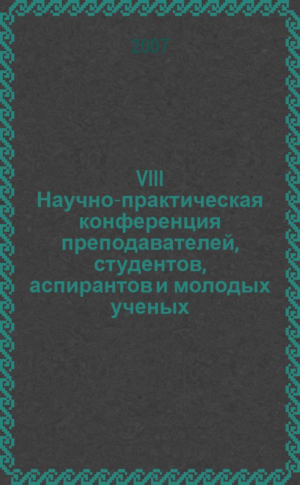 VIII Научно-практическая конференция преподавателей, студентов, аспирантов и молодых ученых, 13-14 апреля 2007 г. : сборник докладов : в 2 т.