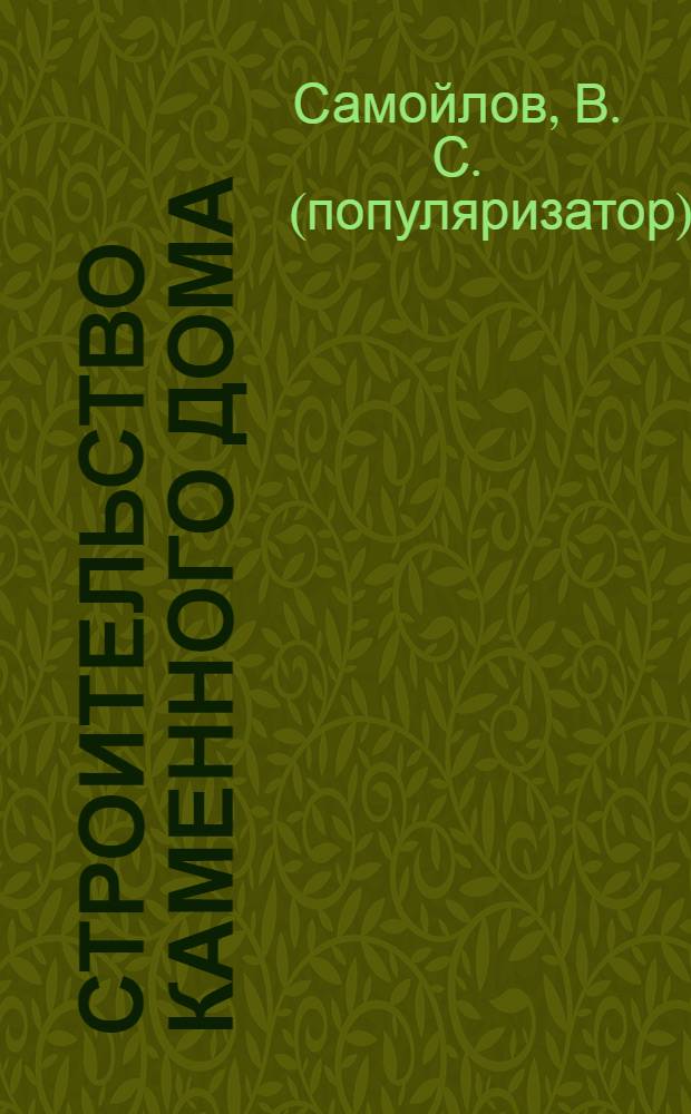 Строительство каменного дома : дома из кирпича, камня и бетонных блоков. Выбор проекта дома и расчетные работы. Полный цикл возведения здания