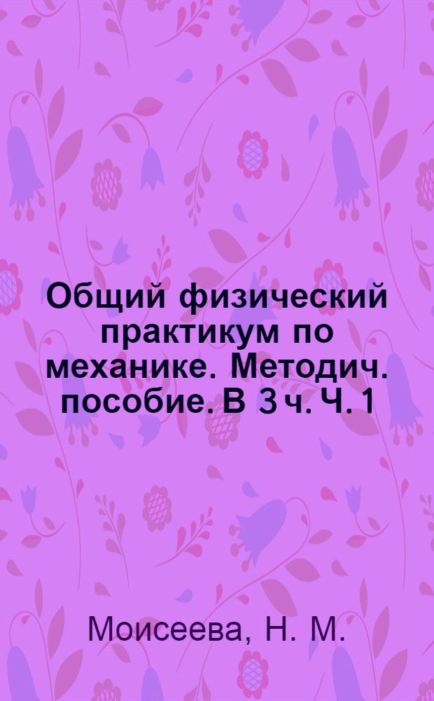 Общий физический практикум по механике. Методич. пособие. В 3 ч. Ч. 1
