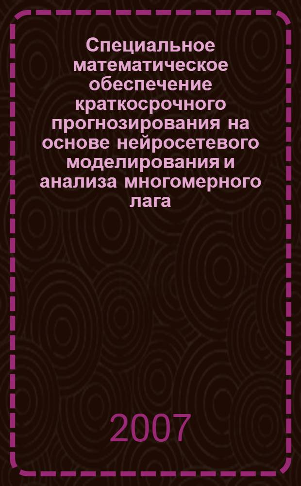 Специальное математическое обеспечение краткосрочного прогнозирования на основе нейросетевого моделирования и анализа многомерного лага : автореф. дис. на соиск. учен. степ. канд. техн. наук : специальность 05.13.11 <Мат. и програм. обеспечение вычисл. машин, комплексов и компьютер. сетей>