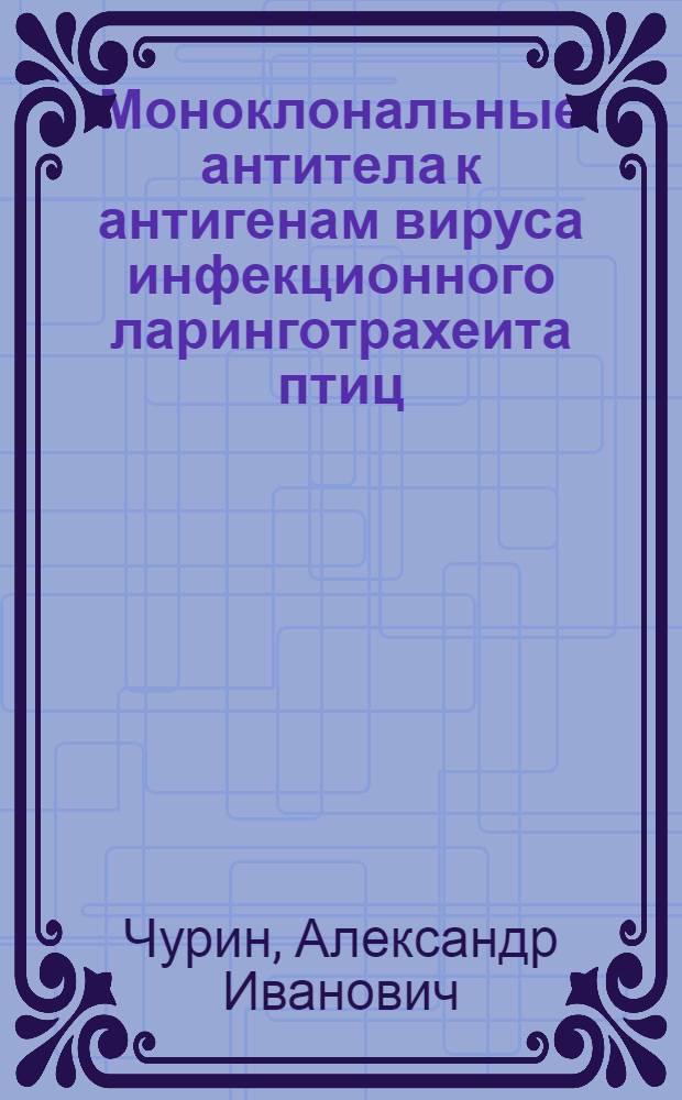 Моноклональные антитела к антигенам вируса инфекционного ларинготрахеита птиц: получение и использование : автореф. дис. на соиск. учен. степ. канд. биол. наук : специальность 03.00.06 <Вирусология>