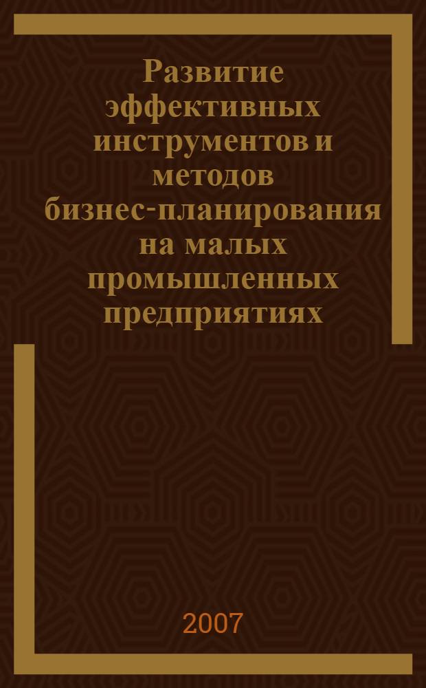 Развитие эффективных инструментов и методов бизнес-планирования на малых промышленных предприятиях : автореф. дис. на соиск. учен. степ. канд. экон. наук : специальность 08.00.05 <Экономика и упр. нар. хоз-вом>