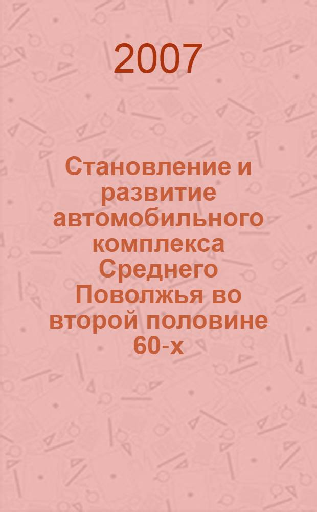Становление и развитие автомобильного комплекса Среднего Поволжья во второй половине 60-х - 70-е гг. XX века : автореф. дис. на соиск. учен. степ. канд. ист. наук : специальность 07.00.02 <Отечеств. история>