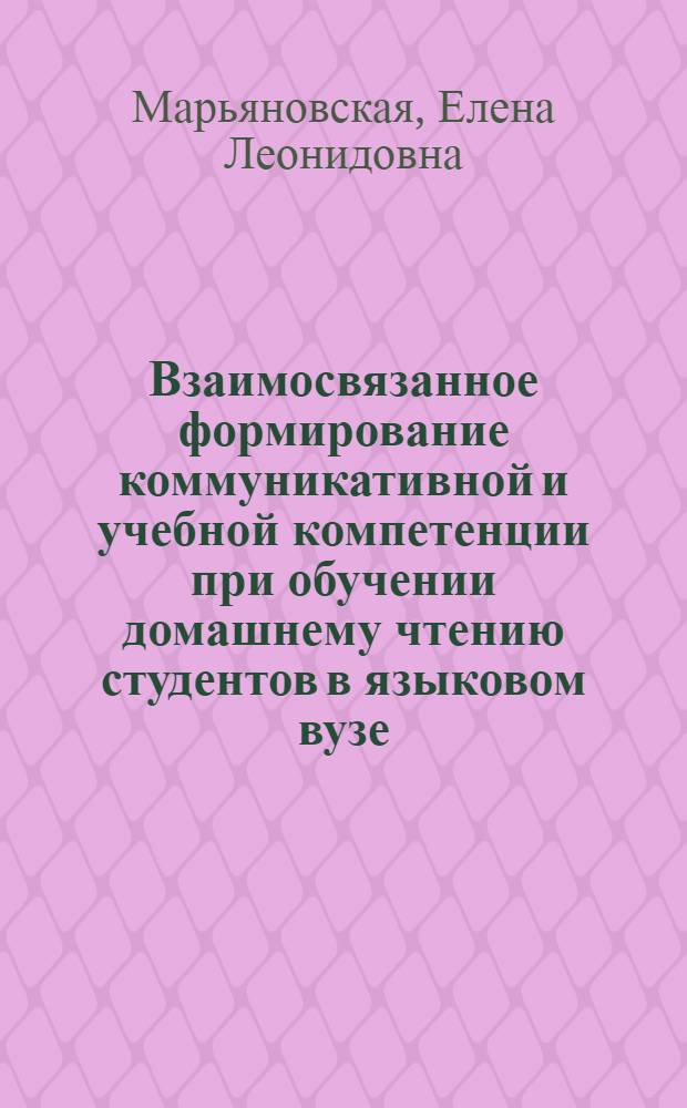 Взаимосвязанное формирование коммуникативной и учебной компетенции при обучении домашнему чтению студентов в языковом вузе : автореф. дис. на соиск. учен. степ. канд. пед. наук : специальность 13.00.02 <Теория и методика обучения и воспитания>