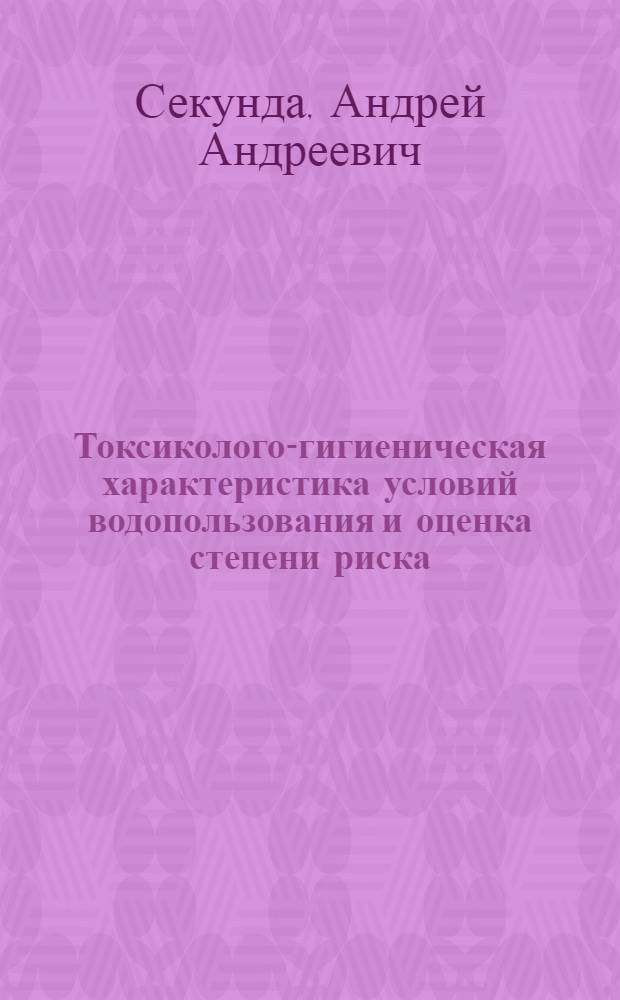 Токсиколого-гигиеническая характеристика условий водопользования и оценка степени риска : автореф. дис. на соиск. учен. степ. канд. мед. наук : специальность 14.00.07 <Гигиена>
