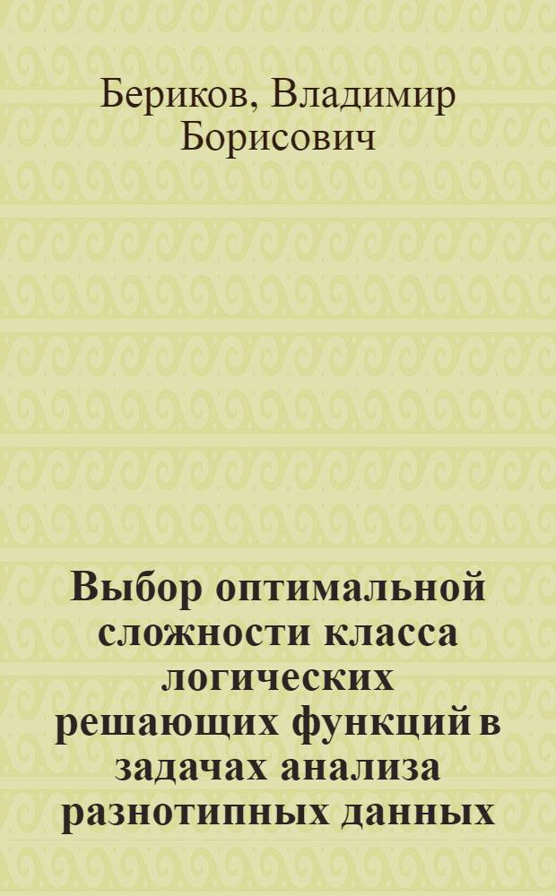 Выбор оптимальной сложности класса логических решающих функций в задачах анализа разнотипных данных : автореф. дис. на соиск. учен. степ. д-ра техн. наук : специальность 05.13.17 <Теорет. основы информатики>