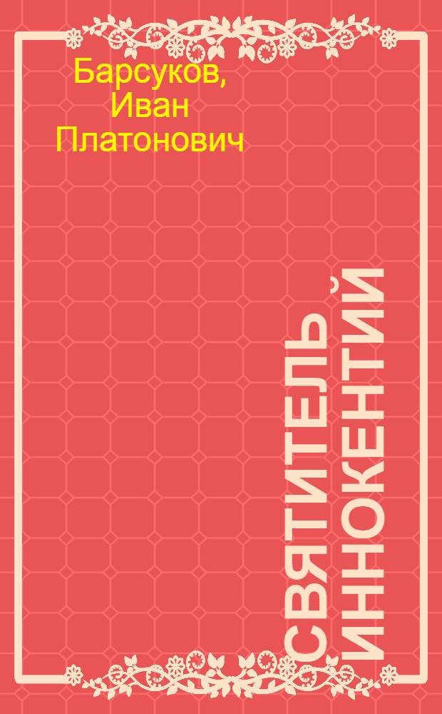 Святитель Иннокентий : по его сочинениям, письмам и рассказам современников : переиздание труда Ивана Барсукова