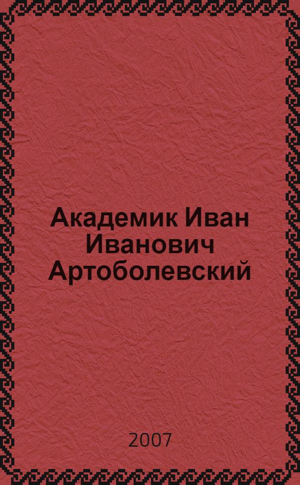 Академик Иван Иванович Артоболевский : материалы юбилейных заседаний Ученого совета Института машиноведения им. А.А. Благонравова РАН и Объединенного научного совета РАН по комплексной проблеме "Машиностроение", посвященных 100-летию со дня рождения академика И.И. Артоболевского, 12-13 октября 2005 года