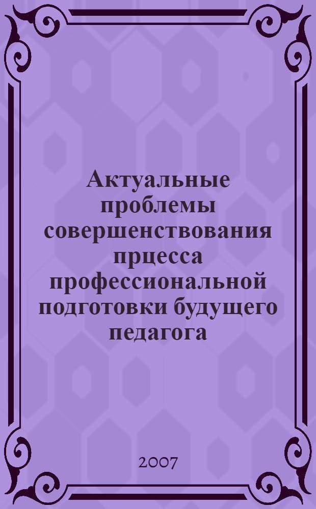 Актуальные проблемы совершенствования прцесса профессиональной подготовки будущего педагога : коллективная монография : сборник статей