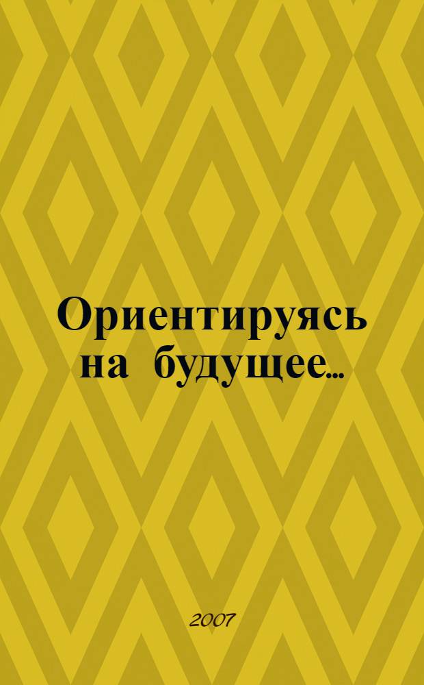 Ориентируясь на будущее... : материалы к августовской конференции работников образования Октябрьского района по проблемам модернизации управления образованием в контексте реализации концептуальной программы "Развитие системы образования Октябрьского района 2007-2011 г.", г. Новосибирск, 2007 г