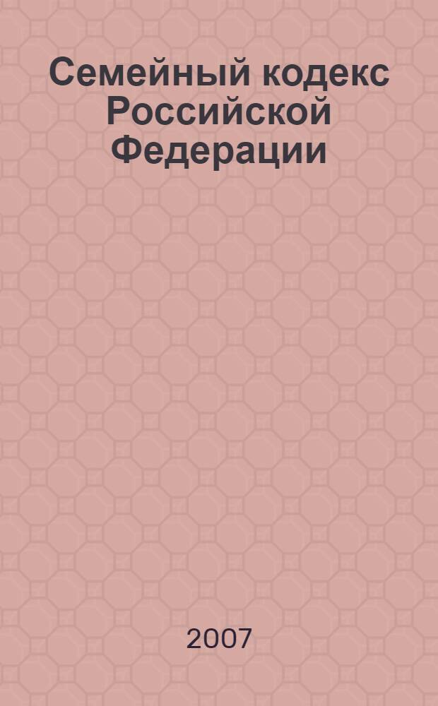 Семейный кодекс Российской Федерации : по состоянию на 1 июля 2007 г. : принят Государственной Думой, 8 декабря 1995 года