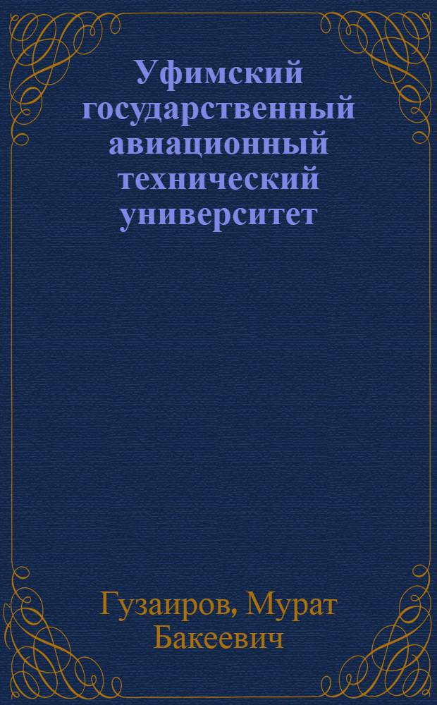 Уфимский государственный авиационный технический университет: годы и люди : 1932 - 2007 гг.