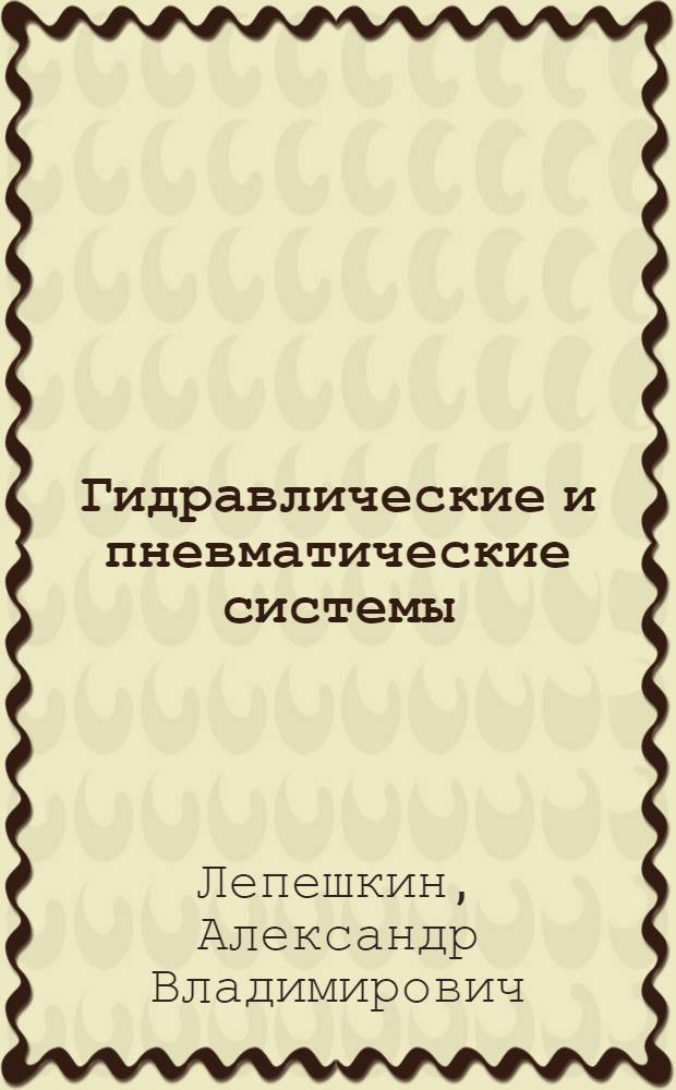Гидравлические и пневматические системы : учебник : для студентов образовательных учреждений среднего профессионального образования, обучающихся по специальностям 151001 "Технология машиностроения", 160203 "Производство летательных аппаратов"