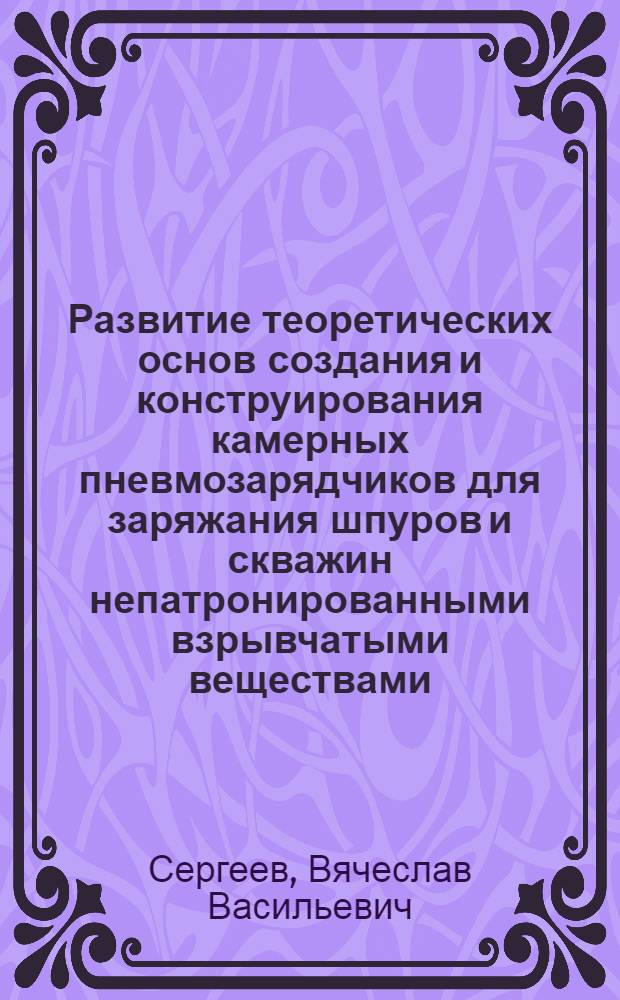 Развитие теоретических основ создания и конструирования камерных пневмозарядчиков для заряжания шпуров и скважин непатронированными взрывчатыми веществами : автореферат диссертации на соискание ученой степени д.т.н. : специальность 05.05.06