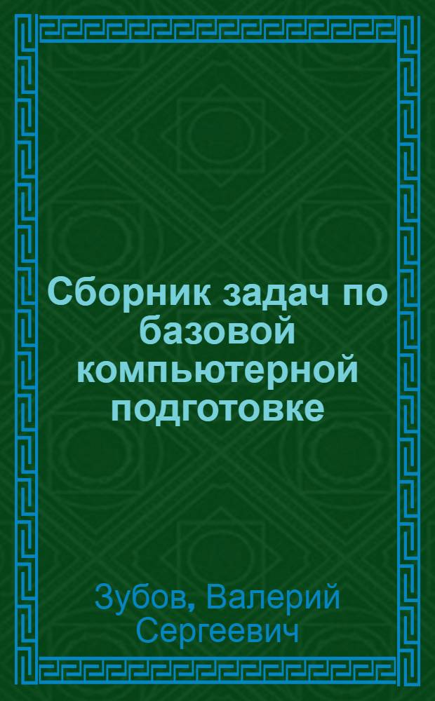 Сборник задач по базовой компьютерной подготовке : учебное пособие по курсу "Информатика" для студентов МЭИ(ТУ), обучающихся по всем направлениям подготовки