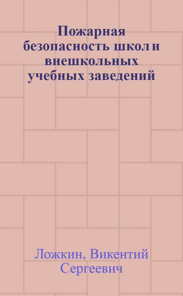 Пожарная безопасность школ и внешкольных учебных заведений : (пожарно-технический минимум для руководителей, специалистов и лиц, ответственных за обеспечение пожарной безопасности) : практическое пособие