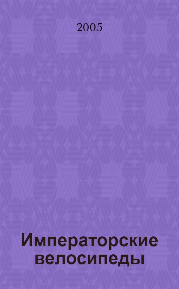 Императорские велосипеды : уникальное собрание старинных велосипедов, принадлежавших трем поколениям российских императоров : книга-альбом