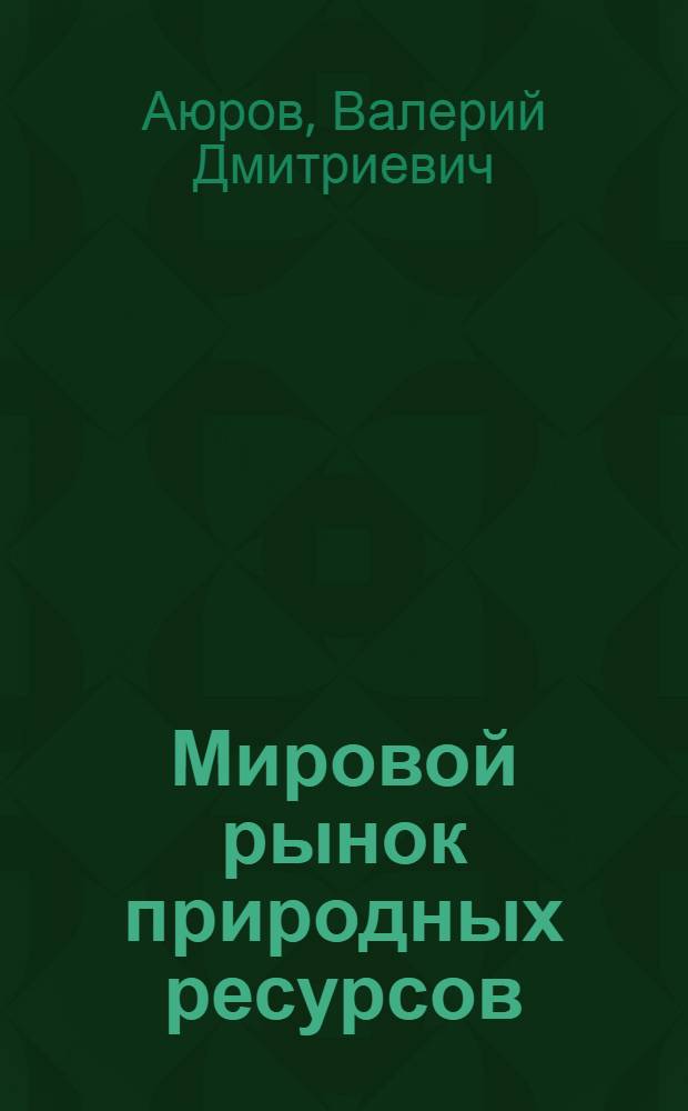 Мировой рынок природных ресурсов : учебное пособие для студентов вузов, обучающихся по направлению подготовки "Горное дело" и по специальности "Экономика и управление на предприятии (по отрослям)" направления подготовки "Менеджмент"