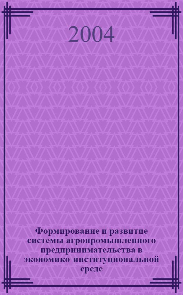 Формирование и развитие системы агропромышленного предпринимательства в экономико-институциональной среде : монография