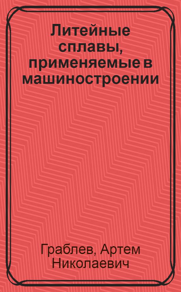 Литейные сплавы, применяемые в машиностроении : учебное пособие : для студентов высших учебных заведений, обучающихся по направлению подготовки 651400 "Машиностроительные технологии и оборудование", специальности 150204 "Машины и технология литейного производства"