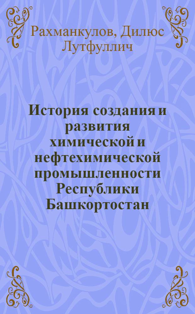 История создания и развития химической и нефтехимической промышленности Республики Башкортостан. Т. 1 : Основные процессы и продукты предприятий нефтехимического комплекса