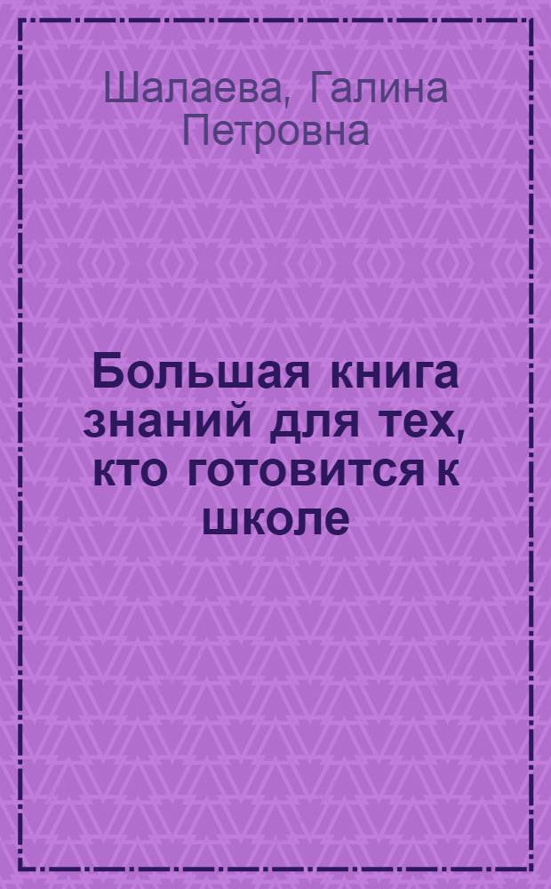 Большая книга знаний для тех, кто готовится к школе : математика, чтение и развитие речи, русский язык