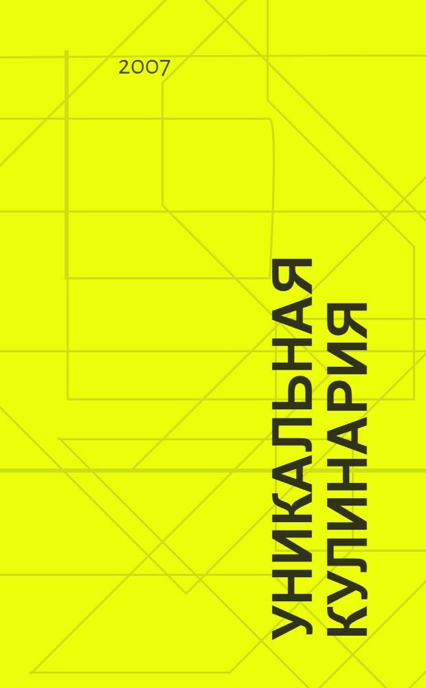Уникальная кулинария : острая, пряная, хрустящая, нежная, полезная : домашние технологии, точные пропорции, секреты приготовления, лучшие рецепты, проверенные временем