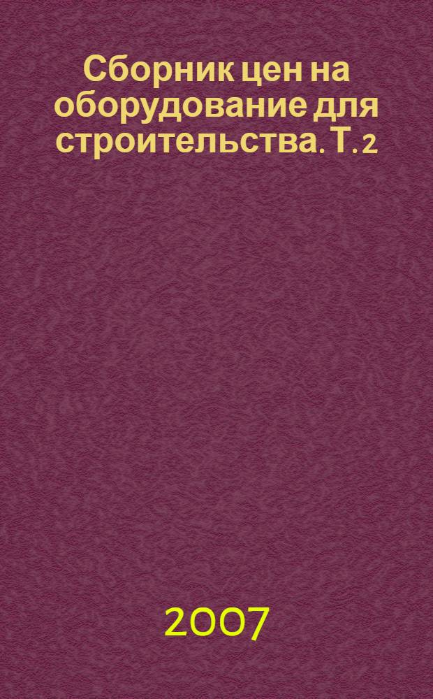 Сборник цен на оборудование для строительства. Т. 2 : Сборник сметных нормативов по определению стоимости оборудования
