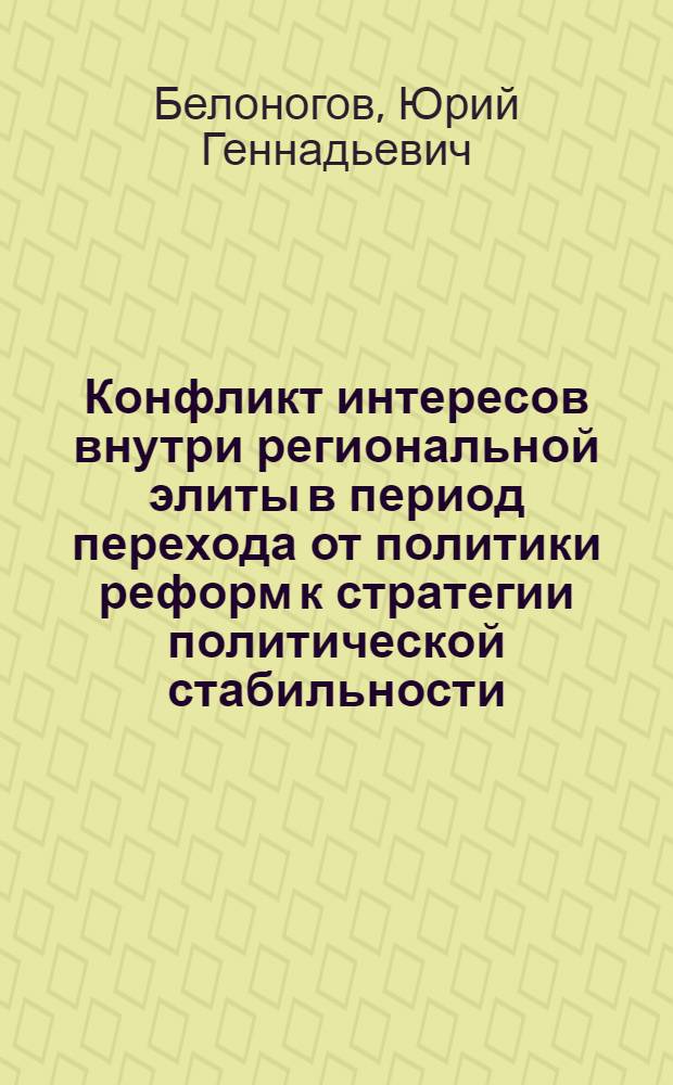 Конфликт интересов внутри региональной элиты в период перехода от политики реформ к стратегии политической стабильности : автореф. дис. на соиск. учен. степ. канд. полит. наук : специальность 23.00.02 <Полит. ин-ты, этнополит. конфликтология, нац. и полит. процессы и технологии>