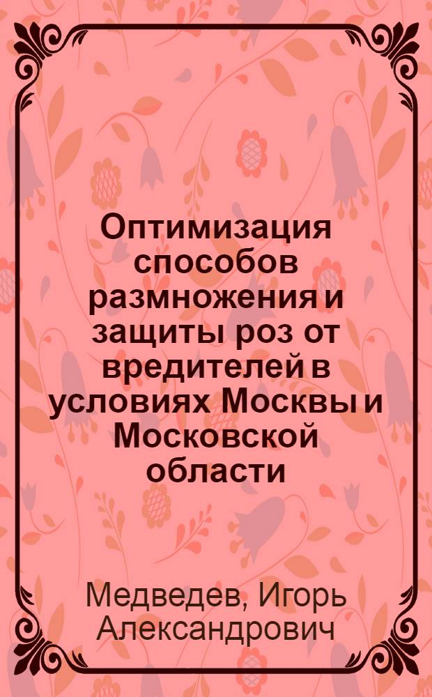 Оптимизация способов размножения и защиты роз от вредителей в условиях Москвы и Московской области : автореф. дис. на соиск. учен. степ. канд. с.-х. наук : специальность 06.01.07 <Плодоводство, виноградарство> : специальность 06.01.11 <Защита растений>