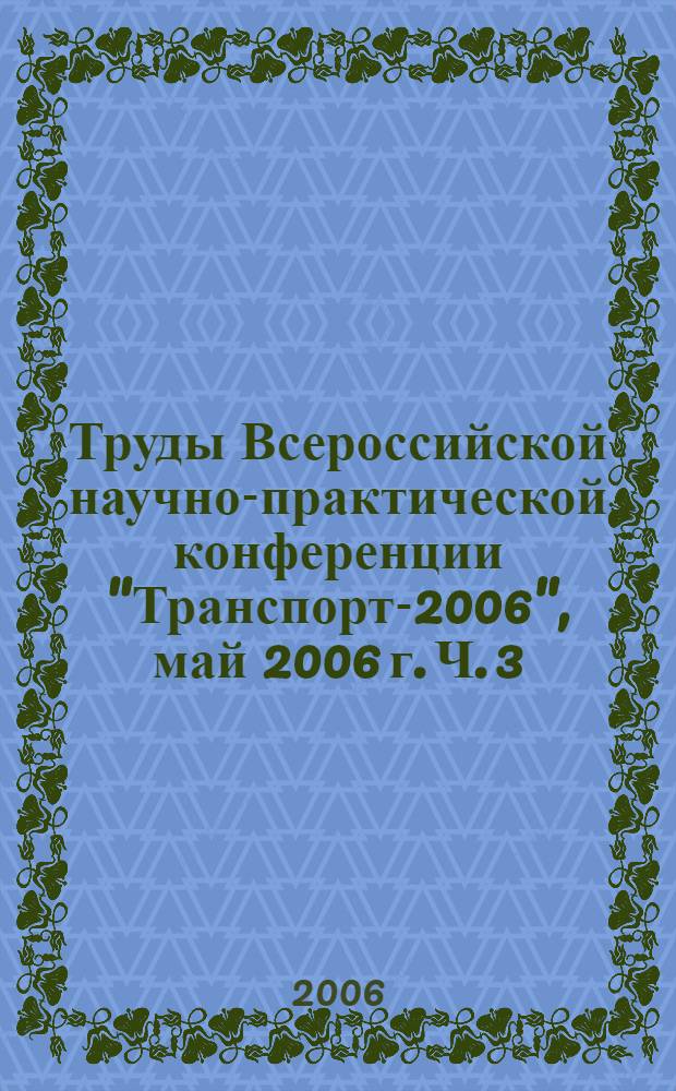 Труды Всероссийской научно-практической конференции "Транспорт-2006", [май 2006 г. Ч. 3