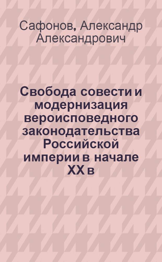 Свобода совести и модернизация вероисповедного законодательства Российской империи в начале ХХ в. : монография