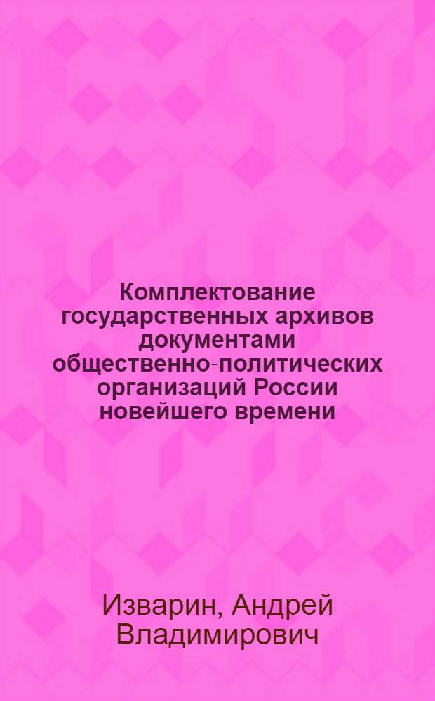Комплектование государственных архивов документами общественно-политических организаций России новейшего времени : (на примере РГАСПИ и ЦАОПИМ) : автореф. дис. на соиск. учен. степ. канд. ист. наук : специальность 05.25.02 <Документалистика, документоведение, архивоведение>