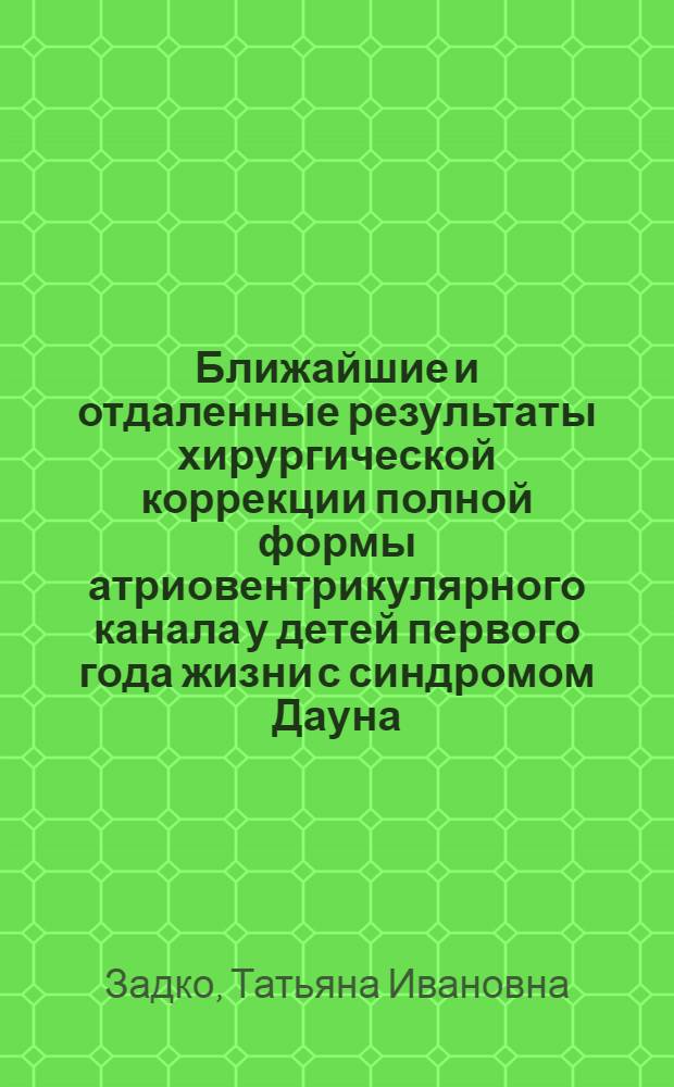 Ближайшие и отдаленные результаты хирургической коррекции полной формы атриовентрикулярного канала у детей первого года жизни с синдромом Дауна : автореф. дис. на соиск. учен. степ. канд. мед. наук : специальность 14.00.06 <Кардиология> : специальность 14.00.44 <Сердеч.-сосудистая хирургия>