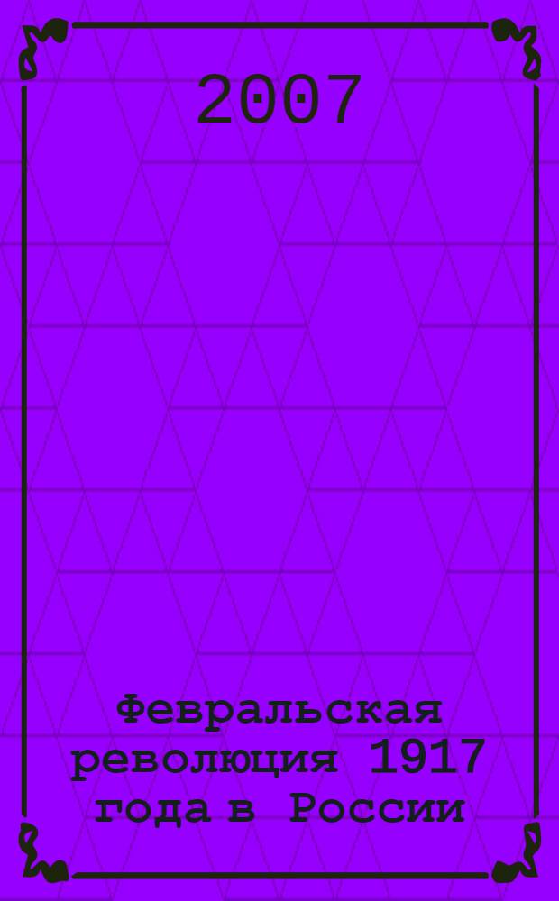 Февральская революция 1917 года в России : история и современность : материалы круглого стола, 13 марта 2007 г