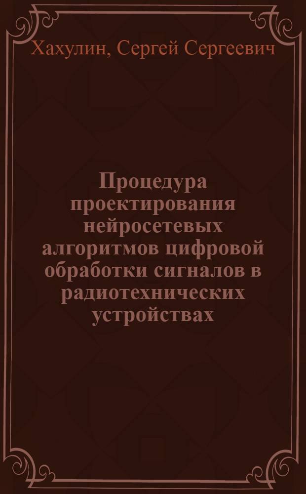 Процедура проектирования нейросетевых алгоритмов цифровой обработки сигналов в радиотехнических устройствах : автореф. дис. на соиск. учен. степ. канд. техн. наук : специальность 05.12.04 <Радиотехника, в том числе системы и устройства радионавигации, радиолокации и телевидения>